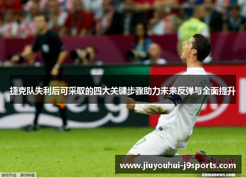 捷克队失利后可采取的四大关键步骤助力未来反弹与全面提升 捷克队失利后可采取的四大关键步骤助力未来反弹与全面提升