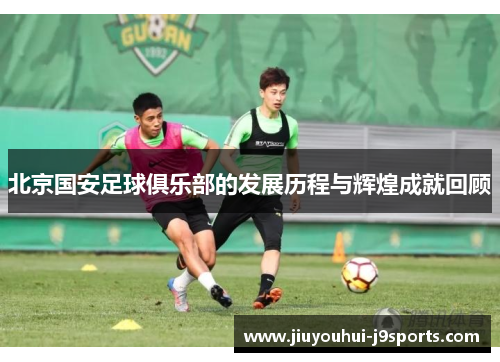 北京国安足球俱乐部的发展历程与辉煌成就回顾