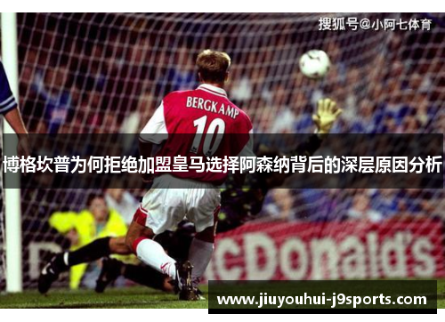 博格坎普为何拒绝加盟皇马选择阿森纳背后的深层原因分析 博格坎普为何拒绝加盟皇马选择阿森纳背后的深层原因分析