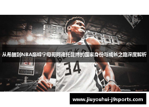 从希腊到NBA巅峰字母哥阿德托昆博的国家身份与成长之路深度解析 从希腊到NBA巅峰字母哥阿德托昆博的国家身份与成长之路深度解析