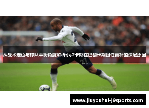 从战术定位与球队平衡角度解析小卢卡斯在巴黎长期担任替补的深层原因 从战术定位与球队平衡角度解析小卢卡斯在巴黎长期担任替补的深层原因