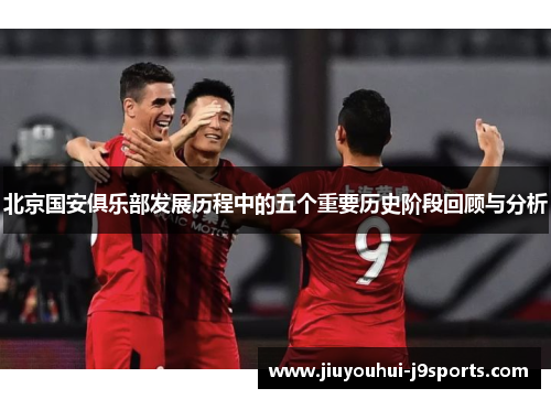 北京国安俱乐部发展历程中的五个重要历史阶段回顾与分析 北京国安俱乐部发展历程中的五个重要历史阶段回顾与分析
