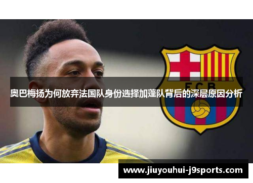 奥巴梅扬为何放弃法国队身份选择加蓬队背后的深层原因分析
