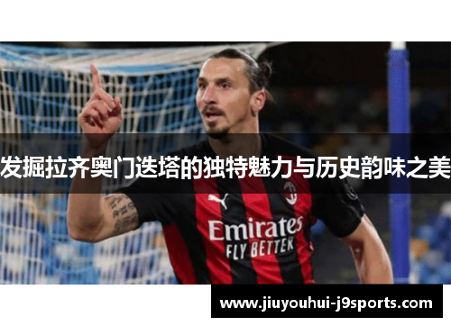 发掘拉齐奥门迭塔的独特魅力与历史韵味之美 发掘拉齐奥门迭塔的独特魅力与历史韵味之美