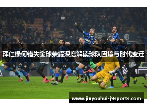 拜仁缘何错失金球荣耀深度解读球队困境与时代变迁