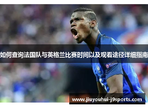 如何查询法国队与英格兰比赛时间以及观看途径详细指南 如何查询法国队与英格兰比赛时间以及观看途径详细指南
