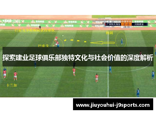 探索建业足球俱乐部独特文化与社会价值的深度解析 探索建业足球俱乐部独特文化与社会价值的深度解析