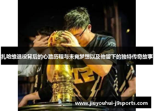 扎哈维退役背后的心路历程与未竟梦想以及他留下的独特传奇故事 扎哈维退役背后的心路历程与未竟梦想以及他留下的独特传奇故事