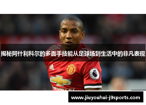 揭秘阿什利科尔的多面手技能从足球场到生活中的非凡表现 揭秘阿什利科尔的多面手技能从足球场到生活中的非凡表现