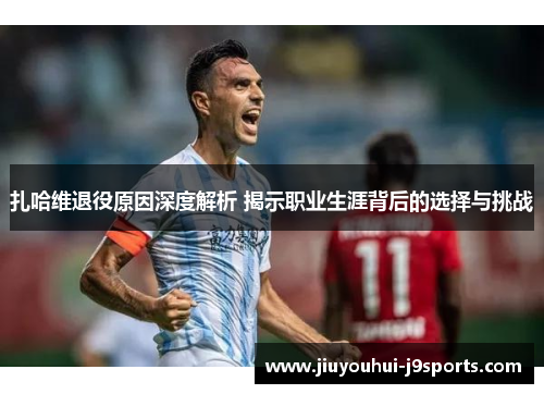 扎哈维退役原因深度解析 揭示职业生涯背后的选择与挑战 扎哈维退役原因深度解析 揭示职业生涯背后的选择与挑战