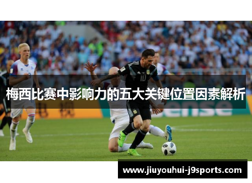 梅西比赛中影响力的五大关键位置因素解析