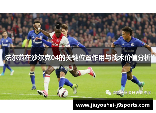 法尔范在沙尔克04的关键位置作用与战术价值分析 法尔范在沙尔克04的关键位置作用与战术价值分析