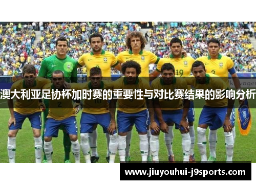 澳大利亚足协杯加时赛的重要性与对比赛结果的影响分析 澳大利亚足协杯加时赛的重要性与对比赛结果的影响分析
