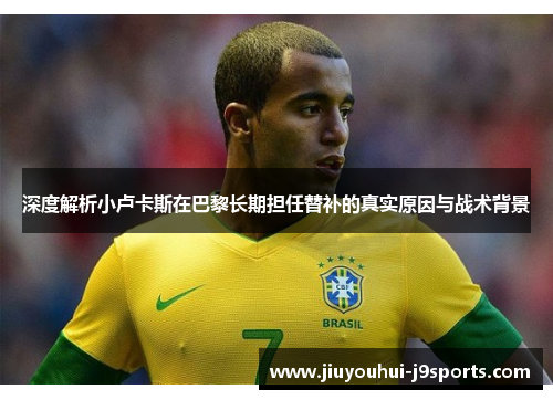 深度解析小卢卡斯在巴黎长期担任替补的真实原因与战术背景 深度解析小卢卡斯在巴黎长期担任替补的真实原因与战术背景