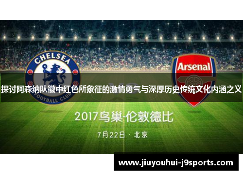 探讨阿森纳队徽中红色所象征的激情勇气与深厚历史传统文化内涵之义