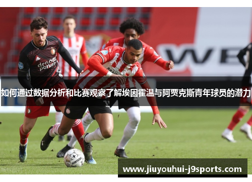 如何通过数据分析和比赛观察了解埃因霍温与阿贾克斯青年球员的潜力